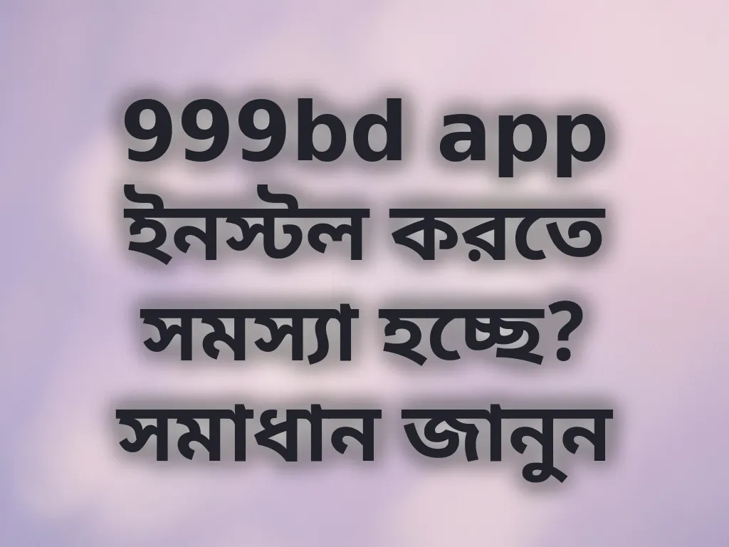 999bd app ইনস্টল করতে সমস্যা হচ্ছে? সমাধান জানুন