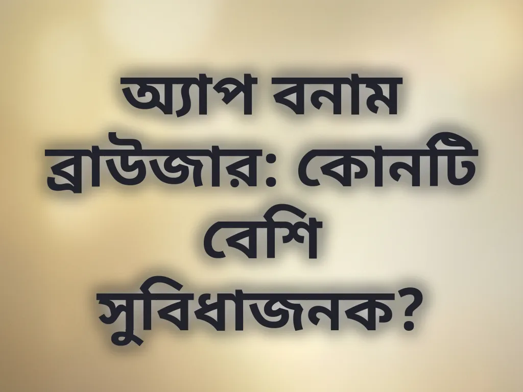 অ্যাপ বনাম ব্রাউজার: কোনটি বেশি সুবিধাজনক?