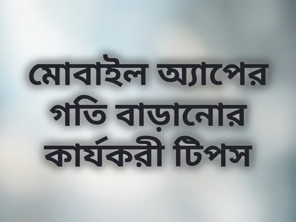 মোবাইল অ্যাপের গতি বাড়ানোর কার্যকরী টিপস